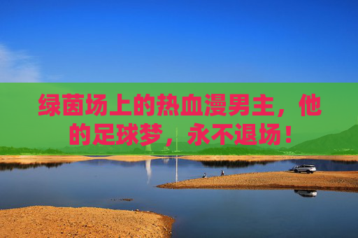 绿茵场上的热血漫男主,他的足球梦,永不退场! 绿茵场上的热血漫男主,他的足球梦,永不退场!