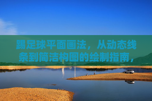 踢足球平面画法,从动态线条到简洁构图的绘制指南,踢足球平面画法,从动态线条到简洁构图的绘制指南 踢足球平面画法,从动态线条到简洁构图的绘制指南,踢足球平面画法,从动态线条到简洁构图的绘制指南