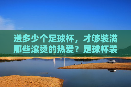 送多少个足球杯，才够装满那些滚烫的热爱？足球杯装得下多少滚烫热爱？