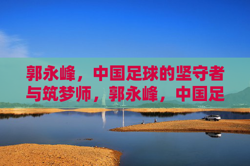 郭永峰，中国足球的坚守者与筑梦师，郭永峰，中国足球的坚守者与筑梦师