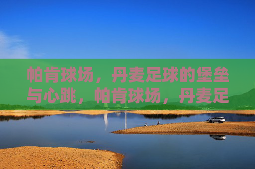 帕肯球场，丹麦足球的堡垒与心跳，帕肯球场，丹麦足球的堡垒与心跳
