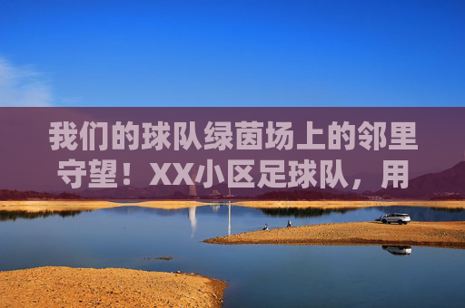 我们的球队绿茵场上的邻里守望!XX小区足球队,用热爱连接每一户人家,绿茵场上的邻里守望,XX小区足球队,热爱连接万家 我们的球队绿茵场上的邻里守望!XX小区足球队,用热爱连接每一户人家,绿茵场上的邻里守望,XX小区足球队,热爱连接万家