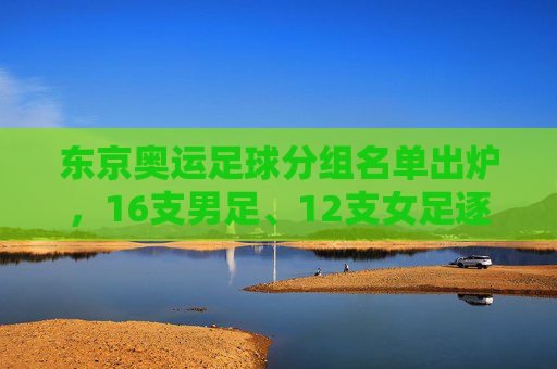 东京奥运足球分组名单出炉,16支男足、12支女足逐梦赛场,亚洲劲旅遭遇强敌 东京奥运足球分组名单出炉,16支男足、12支女足逐梦赛场,亚洲劲旅遭遇强敌
