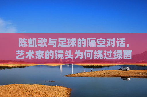 陈凯歌与足球的隔空对话,艺术家的镜头为何绕过绿茵场?陈凯歌与足球的隔空对话,镜头缘何绕过绿茵场? 陈凯歌与足球的隔空对话,艺术家的镜头为何绕过绿茵场?陈凯歌与足球的隔空对话,镜头缘何绕过绿茵场?