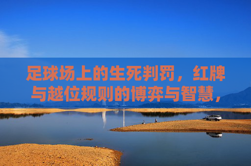 足球场上的生死判罚,红牌与越位规则的博弈与智慧,红牌与越位,足球场上的生死判罚与博弈智慧 足球场上的生死判罚,红牌与越位规则的博弈与智慧,红牌与越位,足球场上的生死判罚与博弈智慧