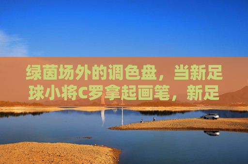 绿茵场外的调色盘,当新足球小将C罗拿起画笔,新足球小将C罗,绿茵场外的画笔调色盘 绿茵场外的调色盘,当新足球小将C罗拿起画笔,新足球小将C罗,绿茵场外的画笔调色盘
