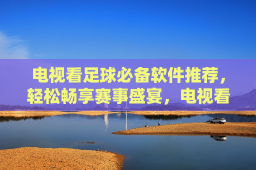 电视看足球必备软件推荐,轻松畅享赛事盛宴,电视看足球必备软件推荐,轻松畅享赛事盛宴 电视看足球必备软件推荐,轻松畅享赛事盛宴,电视看足球必备软件推荐,轻松畅享赛事盛宴