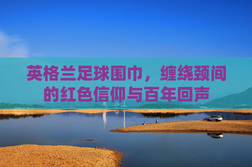 英格兰足球围巾，缠绕颈间的红色信仰与百年回声
