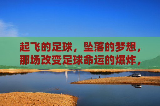 起飞的足球,坠落的梦想,那场改变足球命运的爆炸,足球坠梦,爆炸改写命运 起飞的足球,坠落的梦想,那场改变足球命运的爆炸,足球坠梦,爆炸改写命运