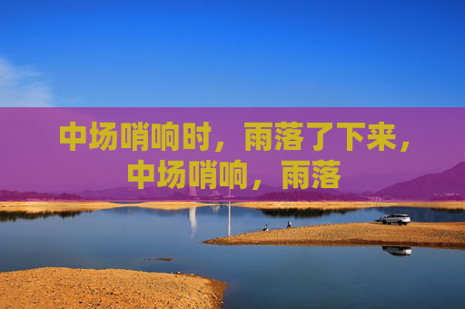 中场哨响时,雨落了下来,中场哨响,雨落 中场哨响时,雨落了下来,中场哨响,雨落