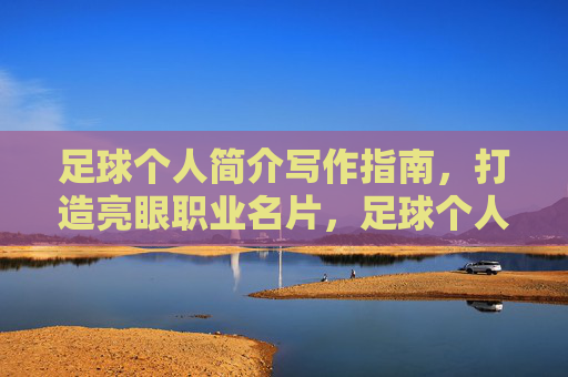 足球个人简介写作指南，打造亮眼职业名片，足球个人简介写作指南，打造亮眼职业名片