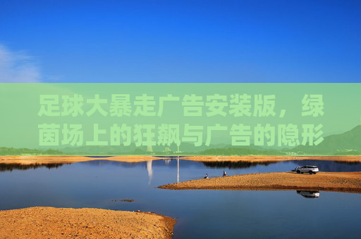 足球大暴走广告安装版,绿茵场上的狂飙与广告的隐形助攻,足球大暴走安装版,绿茵狂飙与广告隐形助攻 足球大暴走广告安装版,绿茵场上的狂飙与广告的隐形助攻,足球大暴走安装版,绿茵狂飙与广告隐形助攻