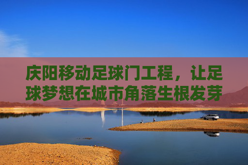 庆阳移动足球门工程,让足球梦想在城市角落生根发芽,庆阳移动足球门工程,让足球梦想在城市角落生根发芽 庆阳移动足球门工程,让足球梦想在城市角落生根发芽,庆阳移动足球门工程,让足球梦想在城市角落生根发芽