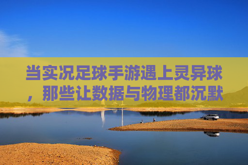 当实况足球手游遇上灵异球,那些让数据与物理都沉默的神迹,实况足球手游遇上灵异球,数据与物理皆沉默的神迹 当实况足球手游遇上灵异球,那些让数据与物理都沉默的神迹,实况足球手游遇上灵异球,数据与物理皆沉默的神迹