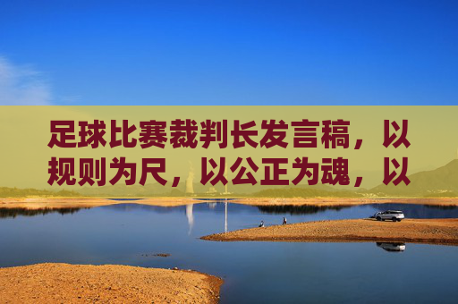 足球比赛裁判长发言稿，以规则为尺，以公正为魂，以规则为尺，以公正为魂