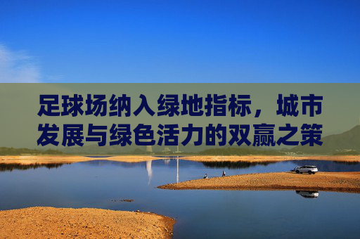 足球场纳入绿地指标，城市发展与绿色活力的双赢之策，足球场纳入绿地指标，城市发展与绿色活力双赢