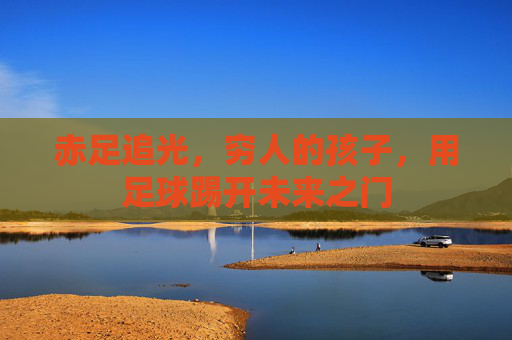 赤足追光,穷人的孩子,用足球踢开未来之门 赤足追光,穷人的孩子,用足球踢开未来之门