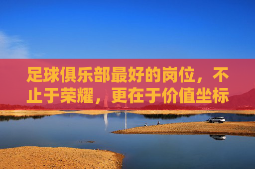 足球俱乐部最好的岗位,不止于荣耀,更在于价值坐标,足球俱乐部最佳岗位,荣耀之上的价值坐标 足球俱乐部最好的岗位,不止于荣耀,更在于价值坐标,足球俱乐部最佳岗位,荣耀之上的价值坐标