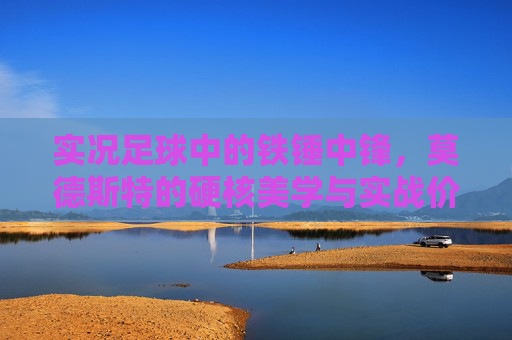 实况足球中的铁锤中锋,莫德斯特的硬核美学与实战价值,实况足球铁锤中锋莫德斯特,硬核美学与实战价值 实况足球中的铁锤中锋,莫德斯特的硬核美学与实战价值,实况足球铁锤中锋莫德斯特,硬核美学与实战价值