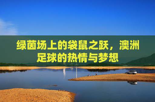 绿茵场上的袋鼠之跃，澳洲足球的热情与梦想