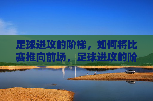 足球进攻的阶梯,如何将比赛推向前场,足球进攻的阶梯,阶梯式推向前场 足球进攻的阶梯,如何将比赛推向前场,足球进攻的阶梯,阶梯式推向前场