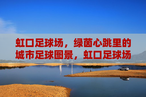 虹口足球场,绿茵心跳里的城市足球图景,虹口足球场,绿茵心跳里的城市足球图景 虹口足球场,绿茵心跳里的城市足球图景,虹口足球场,绿茵心跳里的城市足球图景