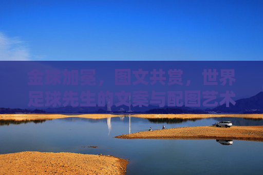 金球加冕,图文共赏,世界足球先生的文案与配图艺术 金球加冕,图文共赏,世界足球先生的文案与配图艺术