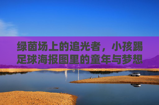 绿茵场上的追光者,小孩踢足球海报图里的童年与梦想,绿茵追光,童年足球梦 绿茵场上的追光者,小孩踢足球海报图里的童年与梦想,绿茵追光,童年足球梦