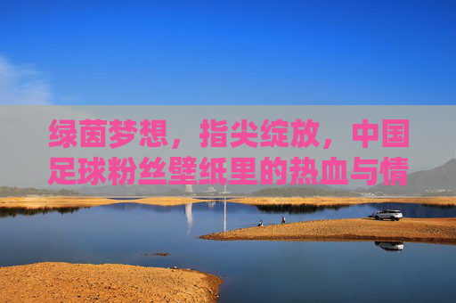 绿茵梦想,指尖绽放,中国足球粉丝壁纸里的热血与情怀,绿茵梦想,指尖热血,中国足球粉丝壁纸情怀 绿茵梦想,指尖绽放,中国足球粉丝壁纸里的热血与情怀,绿茵梦想,指尖热血,中国足球粉丝壁纸情怀