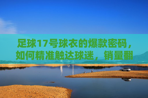 足球17号球衣的爆款密码,如何精准触达球迷,销量翻倍?足球17号球衣爆款密码,精准触达球迷,销量翻倍! 足球17号球衣的爆款密码,如何精准触达球迷,销量翻倍?足球17号球衣爆款密码,精准触达球迷,销量翻倍!