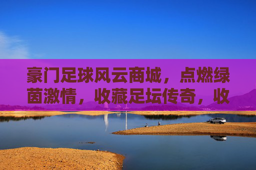 豪门足球风云商城,点燃绿茵激情,收藏足坛传奇,收藏豪门传奇,点燃绿茵激情 豪门足球风云商城,点燃绿茵激情,收藏足坛传奇,收藏豪门传奇,点燃绿茵激情