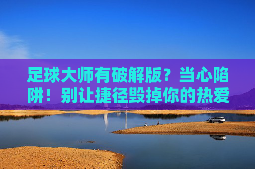 足球大师有破解版？当心陷阱！别让捷径毁掉你的热爱，足球大师破解版藏陷阱！别让捷径毁热爱