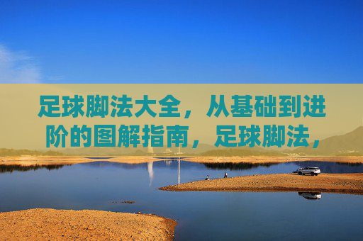 足球脚法大全,从基础到进阶的图解指南,足球脚法,从基础到进阶的图解大全 足球脚法大全,从基础到进阶的图解指南,足球脚法,从基础到进阶的图解大全