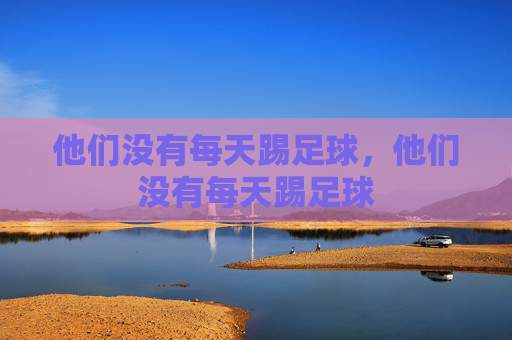 他们没有每天踢足球,他们没有每天踢足球 他们没有每天踢足球,他们没有每天踢足球