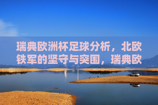瑞典欧洲杯足球分析,北欧铁军的坚守与突围,瑞典欧洲杯,北欧铁军的坚守与突围 瑞典欧洲杯足球分析,北欧铁军的坚守与突围,瑞典欧洲杯,北欧铁军的坚守与突围