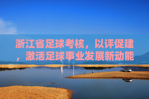 浙江省足球考核,以评促建,激活足球事业发展新动能,浙江足球考核以评促建激活发展新动能 浙江省足球考核,以评促建,激活足球事业发展新动能,浙江足球考核以评促建激活发展新动能