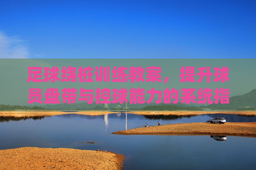 足球绕桩训练教案,提升球员盘带与控球能力的系统指南,足球绕桩训练教案,提升盘带与控球能力的系统指南 足球绕桩训练教案,提升球员盘带与控球能力的系统指南,足球绕桩训练教案,提升盘带与控球能力的系统指南