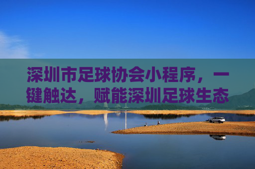 深圳市足球协会小程序,一键触达,赋能深圳足球生态新活力,深圳市足球协会小程序,一键触达,赋能足球生态新活力 深圳市足球协会小程序,一键触达,赋能深圳足球生态新活力,深圳市足球协会小程序,一键触达,赋能足球生态新活力