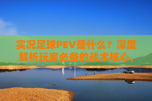 实况足球PEV是什么?深度解析玩家必备的战术核心,实况足球PEV深度解析,玩家必备的战术核心 实况足球PEV是什么?深度解析玩家必备的战术核心,实况足球PEV深度解析,玩家必备的战术核心