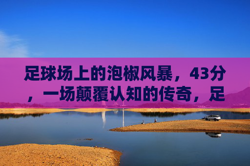 足球场上的泡椒风暴,43分,一场颠覆认知的传奇,足球场上的泡椒风暴,43分颠覆认知传奇 足球场上的泡椒风暴,43分,一场颠覆认知的传奇,足球场上的泡椒风暴,43分颠覆认知传奇