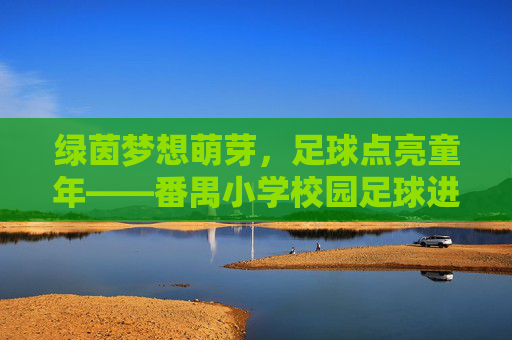绿茵梦想萌芽,足球点亮童年——番禺小学校园足球进驻纪实,绿茵萌芽,足球点亮番禺小学童年 绿茵梦想萌芽,足球点亮童年——番禺小学校园足球进驻纪实,绿茵萌芽,足球点亮番禺小学童年
