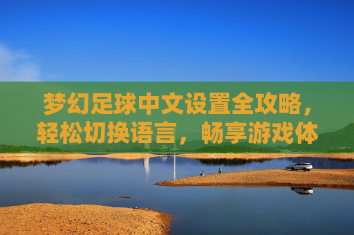 梦幻足球中文设置全攻略,轻松切换语言,畅享游戏体验,梦幻足球中文设置全攻略,轻松切换语言,畅享游戏体验 梦幻足球中文设置全攻略,轻松切换语言,畅享游戏体验,梦幻足球中文设置全攻略,轻松切换语言,畅享游戏体验
