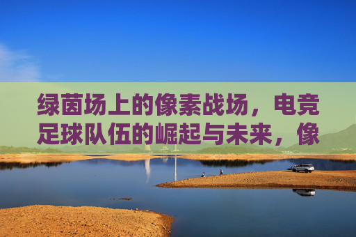 绿茵场上的像素战场，电竞足球队伍的崛起与未来，像素绿茵，电竞足球队伍的崛起与未来