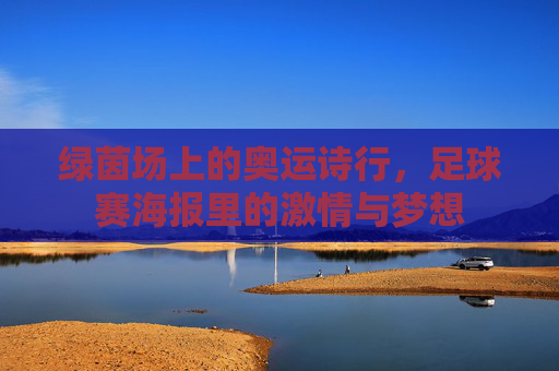 绿茵场上的奥运诗行,足球赛海报里的激情与梦想 绿茵场上的奥运诗行,足球赛海报里的激情与梦想