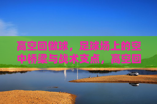 高空回做球,足球场上的空中桥梁与战术支点,高空回做球,足球场上的空中桥梁与战术支点 高空回做球,足球场上的空中桥梁与战术支点,高空回做球,足球场上的空中桥梁与战术支点
