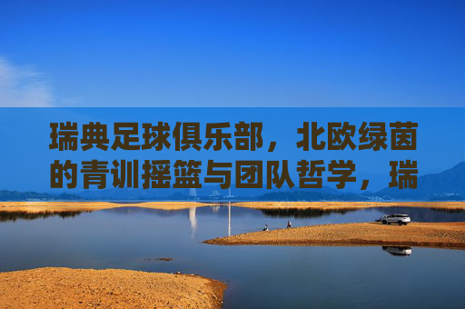 瑞典足球俱乐部,北欧绿茵的青训摇篮与团队哲学,瑞典足球俱乐部,北欧绿茵的青训摇篮与团队哲学 瑞典足球俱乐部,北欧绿茵的青训摇篮与团队哲学,瑞典足球俱乐部,北欧绿茵的青训摇篮与团队哲学