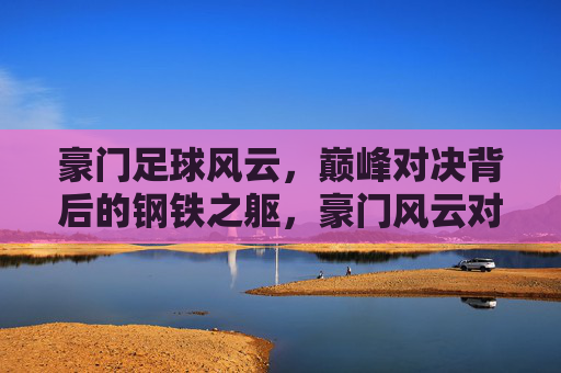 豪门足球风云,巅峰对决背后的钢铁之躯,豪门风云对决,钢铁之躯铸就巅峰 豪门足球风云,巅峰对决背后的钢铁之躯,豪门风云对决,钢铁之躯铸就巅峰