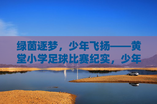 绿茵逐梦,少年飞扬——黄堂小学足球比赛纪实,少年飞扬绿茵梦——黄堂小学足球比赛纪实 绿茵逐梦,少年飞扬——黄堂小学足球比赛纪实,少年飞扬绿茵梦——黄堂小学足球比赛纪实