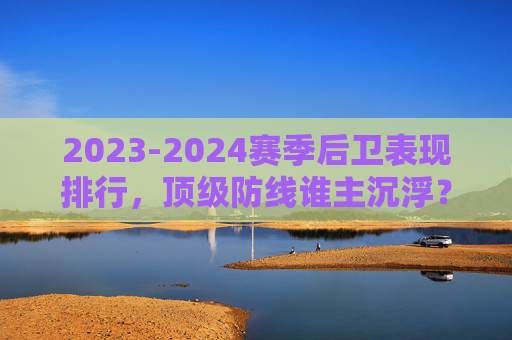 2023-2024赛季后卫表现排行,顶级防线谁主沉浮?2023-2024赛季顶级防线后卫表现排行,谁主沉浮? 2023-2024赛季后卫表现排行,顶级防线谁主沉浮?2023-2024赛季顶级防线后卫表现排行,谁主沉浮?