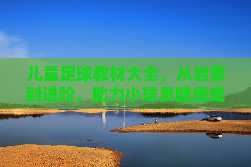 儿童足球教材大全,从启蒙到进阶,助力小球员健康成长,儿童足球教材大全,从启蒙到进阶,助力小球员健康成长 儿童足球教材大全,从启蒙到进阶,助力小球员健康成长,儿童足球教材大全,从启蒙到进阶,助力小球员健康成长